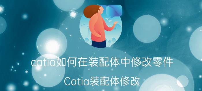 catia如何在装配体中修改零件 Catia装配体修改